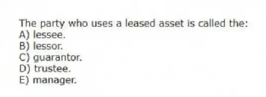 The party who uses a leased asset is called the:
A) lessee.
B) lessor.
C) guarantor.
D) trustee.
E) manager.