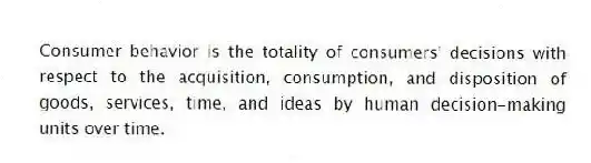 Consumer behavior is the totality of consumers' decisions with respect to the acquisition, consumption, and disposition of goods, services, time, and ideas by human decision-making units over time.