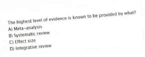 The highest level of evidence is known to be provided by what?
A) Meta-analysis
B) Systematic review
C) Effect size
D) Integrative review