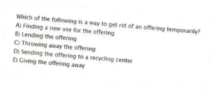 Which of the following is a way to get rid of an offering temporarily?
A) Finding a new use for the offering
B) Lending the offering
C) Throwing away the offering
D) Sending the offering to a recycling center
E) Giving the offering away