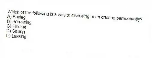 Which of the following is a way of disposing of an offering permanently?
A) Buying
B) Borrowing
C) Finding
D) Selling
E) Leasing
