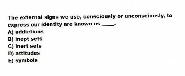 The external signs we use, consciously or unconsciously, to express our identity are known as _____.
A) addictions
B) inept sets
C) inert sets
D) attitudes
E) symbols