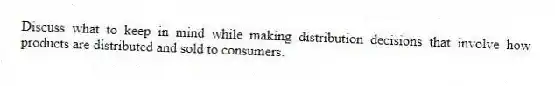 Discuss what to keep in mind while making distribution decisions that involve how products are distributed and sold to consumers.