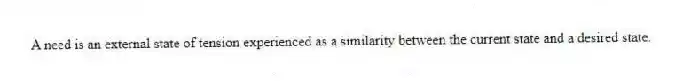 A need is an external state of tension experienced as a similarity between the current state and a desired state.