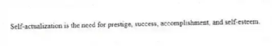Self-actualization is the need for prestige, success, accomplishment, and self-esteem.