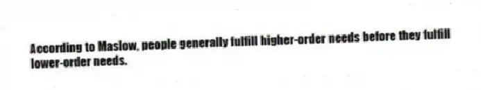 According to Maslow, people generally fulfill higher-order needs before they fulfill lower-order needs.