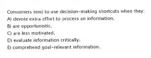 Consumers tend to use decision-making shortcuts when they:
A) devote extra effort to process an information.
B) are opportunistic.
C) are less motivated.
D) evaluate information critically.
E) comprehend goal-relevant information.