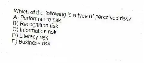 Which of the following is a type of perceived risk?
A) Performance risk
B) Recognition risk
C) Information risk
D) Literacy risk
E) Business risk