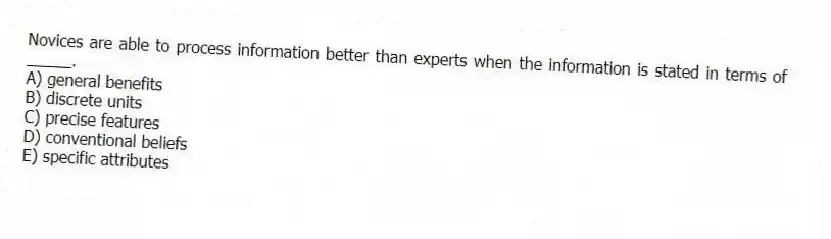 Novices are able to process information better than experts when the information is stated in terms of _____.
A) general benefits
B) discrete units
C) precise features
D) conventional beliefs
E) specific attributes