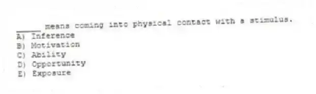_____ means coming into physical contact with a stimulus.
A) Inference
B) Motivation
C) Ability
D) Opportunity
E) Exposure