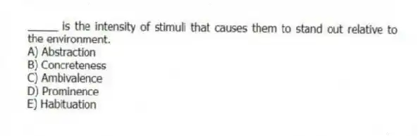 _____ is the intensity of stimuli that causes them to stand out relative to the environment.
A) Abstraction
B) Concreteness
C) Ambivalence
D) Prominence
E) Habituation