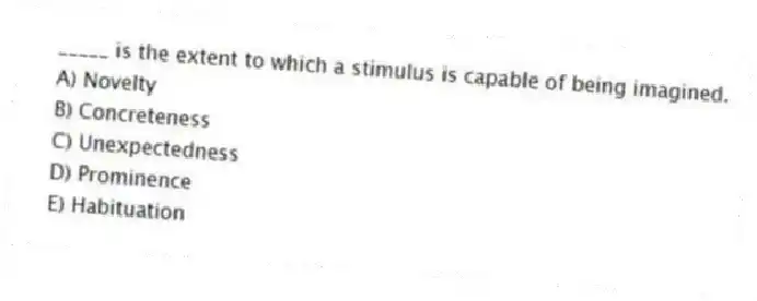 _____ is the extent to which a stimulus is capable of being imagined.
A) Novelty
B) Concreteness
C) Unexpectedness
D) Prominence
E) Habituation