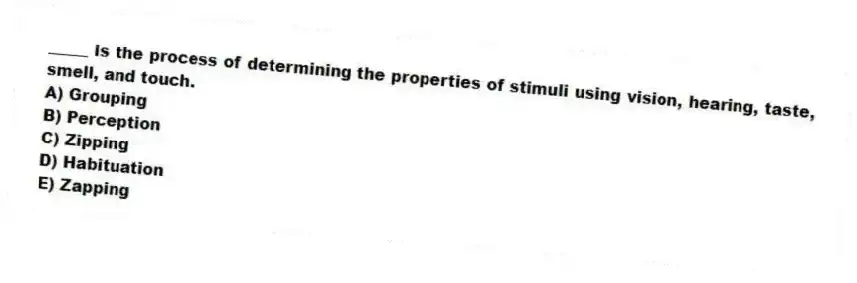 _____ is the process of determining the properties of stimuli using vision, hearing, taste, smell, and touch.
A) Grouping
B) Perception
C) Zipping
D) Habituation
E) Zapping