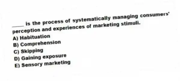 _____ is the process of systematically managing consumers' perception and experiences of marketing stimuli.
A) Habituation
B) Comprehension
C) Skipping
D) Gaining exposure
E) Sensory marketing