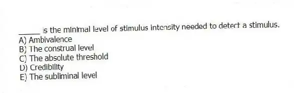 _____ is the minimal level of stimulus intensity needed to detect a stimulus.
A) Ambivalence
B) The construal level
C) The absolute threshold
D) Credibility
E) The subliminal level