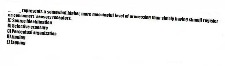 _____ represents a somewhat higher, more meaningful level of processing than simply having stimuli register on consumers' sensory receptors.
A) Source identification
B) Selective exposure
C) Perceptual organization
D) Zipping
E) Zapping