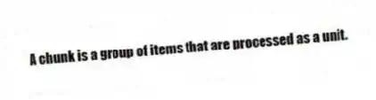 A chunk is a group of items that are processed as a unit.