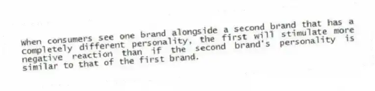 When consumers see one brand alongside a second brand that has a completely different personality, the first will stimulate more negative reaction than if the second brand's personality is similar to that of the first brand.