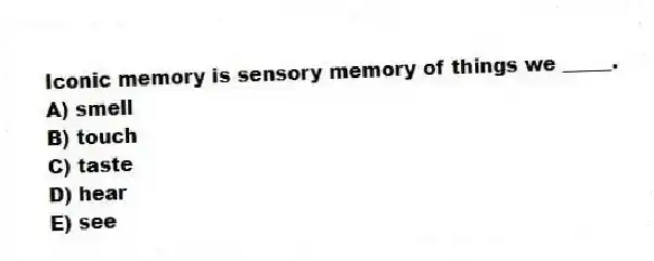 Iconic memory is sensory memory of things we _____.
A) smell
B) touch
C) taste
D) hear
E) see