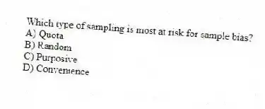 Which type of sampling is most at risk for sample bias?
A) Quota
B) Random
C) Purposive
D) Convenience