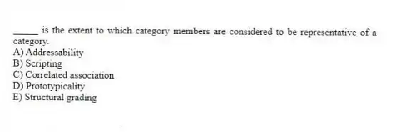 _____ is the extent to which category members are considered to be representative of a category.
A) Addressability
B) Scripting
C) Correlated association
D) Prototypicality
E) Structural grading