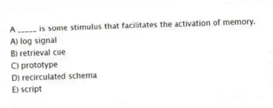 A _____ is some stimulus that facilitates the activation of memory.
A) log signal
B) retrieval cue
C) prototype
D) recirculated schema
E) script