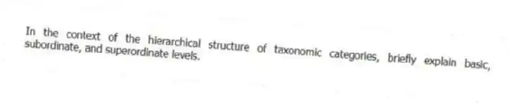 In the context of the hierarchical structure of taxonomic categories, briefly explain basic, subordinate, and superordinate levels.
