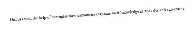 Discuss with the help of examples how consumers organize their knowledge in goal-derived categories.