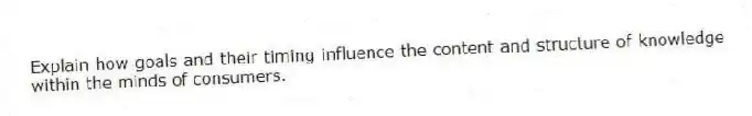 Explain how goals and their timing influence the content and structure of knowledge within the minds of consumers.