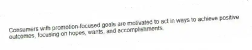 Consumers with promotion-focused goals are motivated to act in ways to achieve positive outcomes, focusing on hopes, wants, and accomplishments.