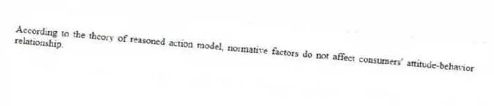 According to the theory of reasoned action model, normative factors do not affect consumers' attitude-behavior relationship.