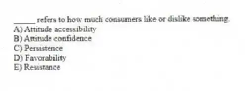 _____ refers to how much consumers like or dislike something.
A) Attitude accessibility
B) Attitude confidence
C) Persistence
D) Favorability
E) Resistance
