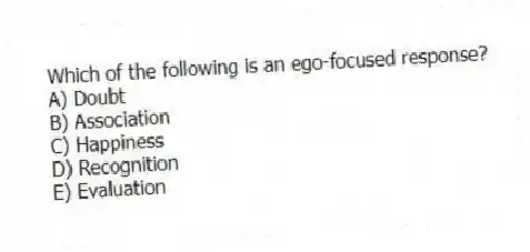 Which of the following is an ego-focused response?
A) Doubt
B) Association
C) Happiness
D) Recognition
E) Evaluation