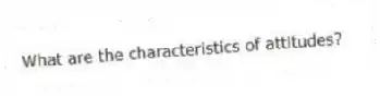 What are the characteristics of attitudes?
