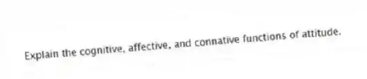 Explain the cognitive, affective, and connative functions of attitude.