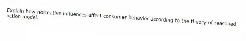 Explain how normative influences affect consumer behavior according to the theory of reasoned action model.