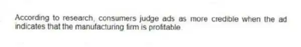 According to research, consumers judge ads as more credible when the ad indicates that the manufacturing firm is profitable.