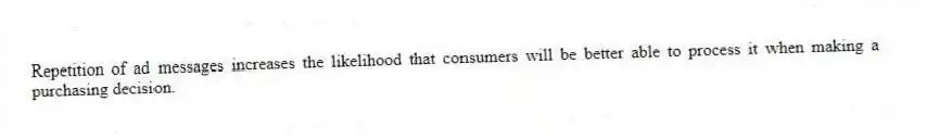 Repetition of ad messages increases the likelihood that consumers will be better able to process it when making a purchasing decision.