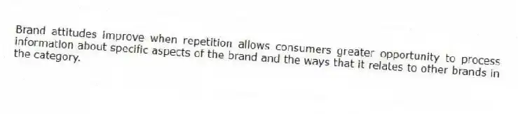 Brand attitudes improve when repetition allows consumers greater opportunity to process information about specific aspects of the brand and the ways that it relates to other brands in the category.