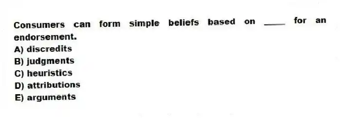 Consumers can form simple beliefs based on _____ for an endorsement.
A) discredits
B) judgments
C) heuristics
D) attributions
E) arguments
