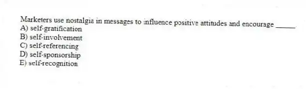 Marketers use nostalgia in messages to influence positive attitudes and encourage _____.
A) self-gratification
B) self-involvement
C) self-referencing
D) self-sponsorship
E) self-recognition