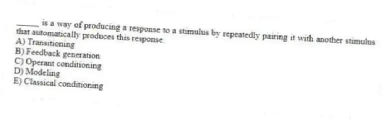 _____ is a way of producing a response to a stimulus by repeatedly pairing it with another stimulus that automatically produces this response.
A) Transitioning
B) Feedback generation
C) Operant conditioning
D) Modeling
E) Classical conditioning