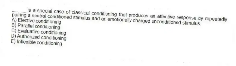 _____ is a special case of classical conditioning that produces an affective response by repeatedly pairing a neutral conditioned stimulus and an emotionally charged unconditioned stimulus.
A) Elective conditioning
B) Parallel conditioning
C) Evaluative conditioning
D) Authorized conditioning
E) Inflexible conditioning