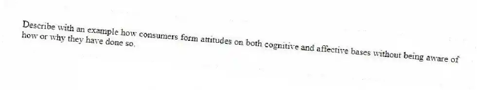 Describe with an example how consumers form attitudes on both cognitive and affective bases without being aware of how or why they have done so.