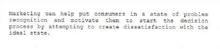Marketing can help put consumers in a state of problem recognition and motivate them to start the decision process by attempting to create dissatisfaction with the ideal state.