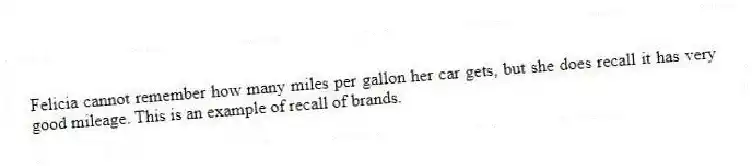 Felicia cannot remember how many miles per gallon her car gets, but she does recall it has very good mileage. This is an example of recall of brands.