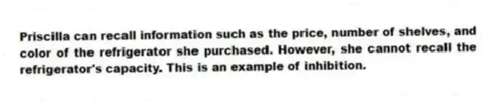 Priscilla can recall information such as the price, number of shelves, and color of the refrigerator she purchased. However, she cannot recall the refrigerator's capacity. This is an example of inhibition.
