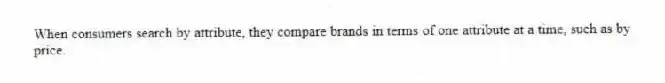 When consumers search by attribute, they compare brands in terms of one attribute at a time, such as by price.