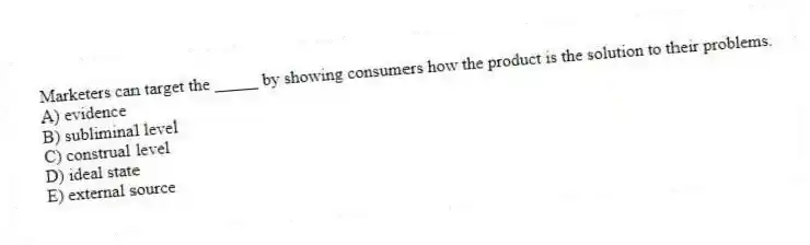 Marketers can target the _____ by showing consumers how the product is the solution to their problems.
A) evidence
B) subliminal level
C) construal level
D) ideal state
E) external source