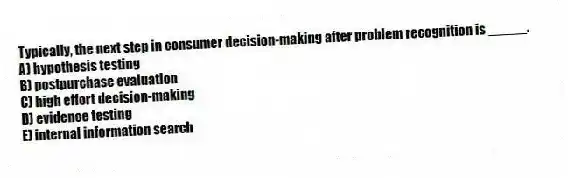 Typically, the next step in consumer decision-making after problem recognition is _____.
A) hypothesis testing
B) postpurchase evaluation
C) high effort decision-making
D) evidence testing
E) internal information search